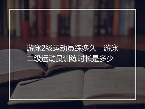 游泳2级运动员练多久 游泳二级运动员训练时长是多少