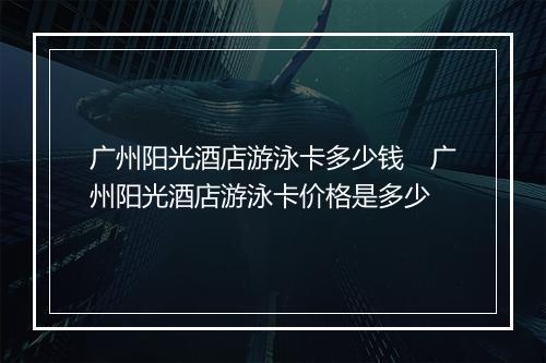 广州阳光酒店游泳卡多少钱 广州阳光酒店游泳卡价格是多少