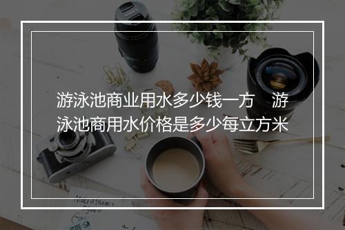 游泳池商业用水多少钱一方 游泳池商用水价格是多少每立方米
