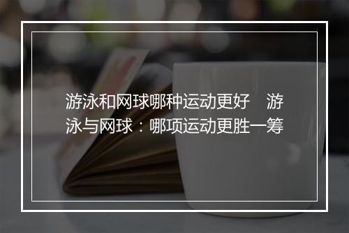 游泳和网球哪种运动更好 游泳与网球:哪项运动更胜一筹