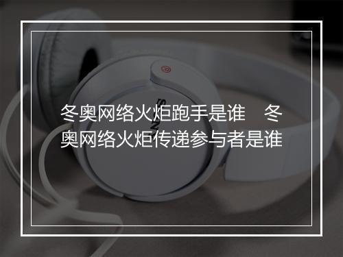 冬奥网络火炬跑手是谁 冬奥网络火炬传递参与者是谁