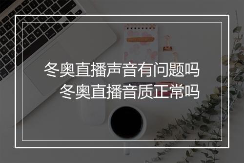 冬奥直播声音有问题吗 冬奥直播音质正常吗