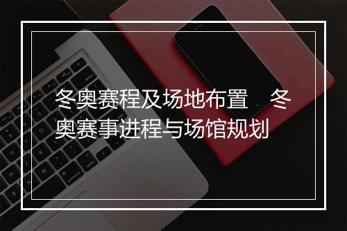 冬奥赛程及场地布置 冬奥赛事进程与场馆规划
