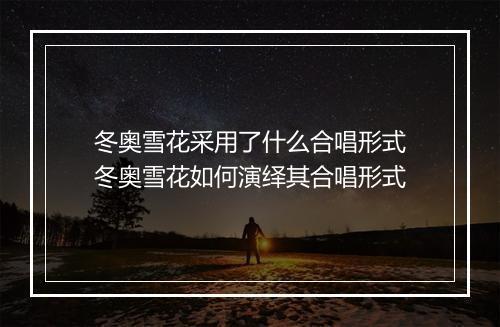 冬奥雪花采用了什么合唱形式 冬奥雪花如何演绎其合唱形式