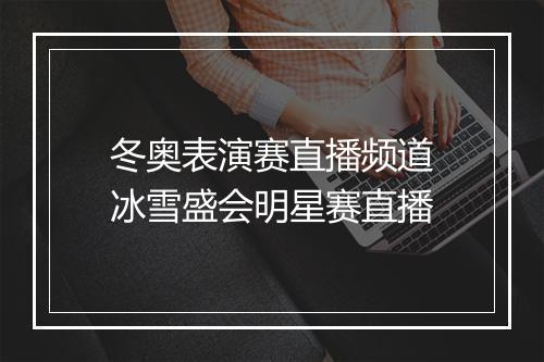 冬奥表演赛直播频道 冰雪盛会明星赛直播